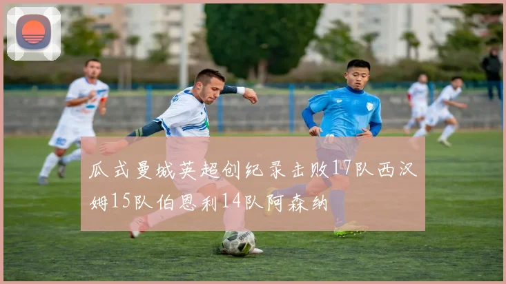 瓜式曼城英超创纪录击败17队西汉姆15队伯恩利14队阿森纳