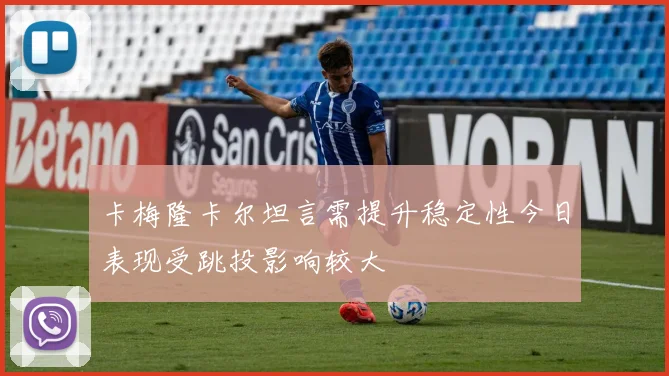 卡梅隆卡尔坦言需提升稳定性今日表现受跳投影响较大