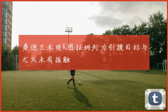 桑德兰未将K图拉姆列为引援目标与尤文未有接触