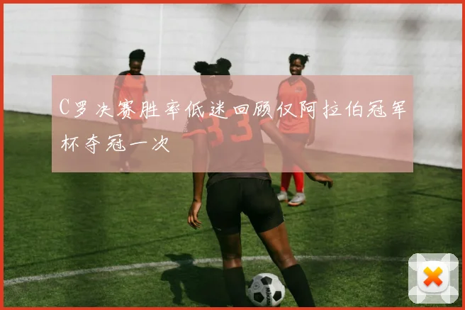 C罗决赛胜率低迷回顾仅阿拉伯冠军杯夺冠一次