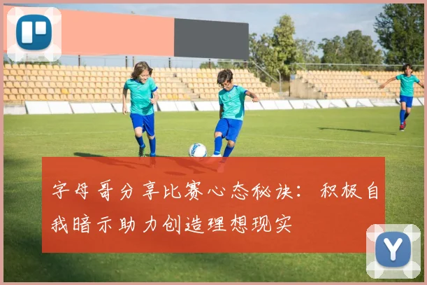 字母哥分享比赛心态秘诀：积极自我暗示助力创造理想现实