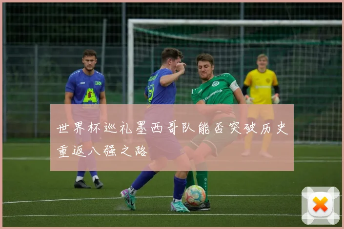 世界杯巡礼墨西哥队能否突破历史重返八强之路