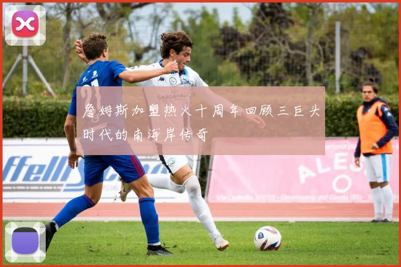 詹姆斯加盟热火十周年回顾三巨头时代的南海岸传奇