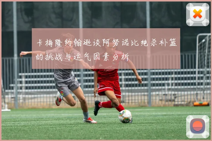 卡梅隆约翰逊谈阿努诺比绝杀补篮的挑战与运气因素分析
