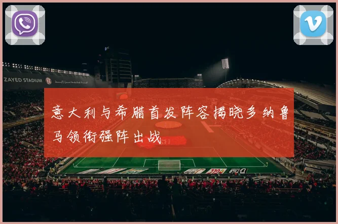 意大利与希腊首发阵容揭晓多纳鲁马领衔强阵出战