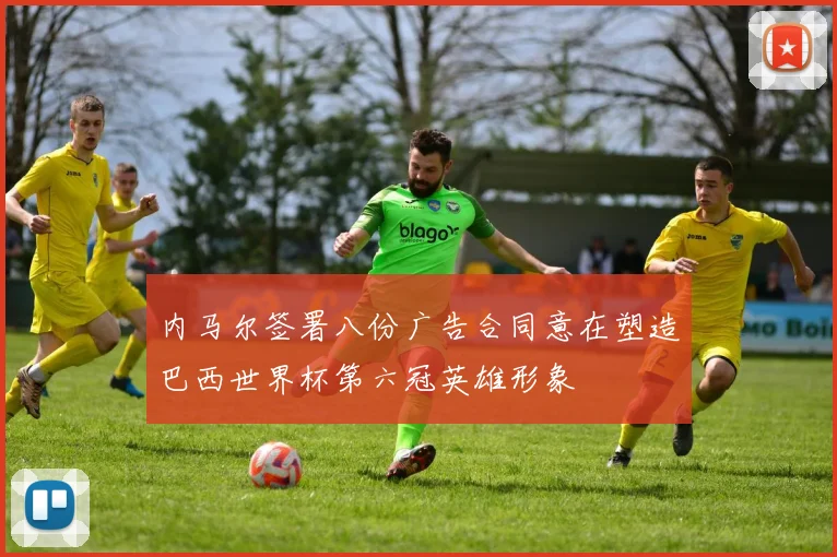 内马尔签署八份广告合同意在塑造巴西世界杯第六冠英雄形象