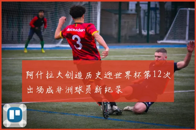 阿什拉夫创造历史迎世界杯第12次出场成非洲球员新纪录