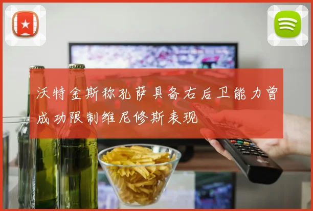 沃特金斯称孔萨具备右后卫能力曾成功限制维尼修斯表现