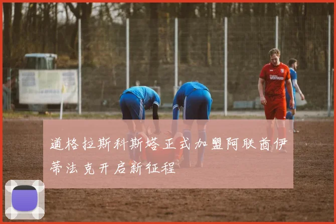 道格拉斯科斯塔正式加盟阿联酋伊蒂法克开启新征程