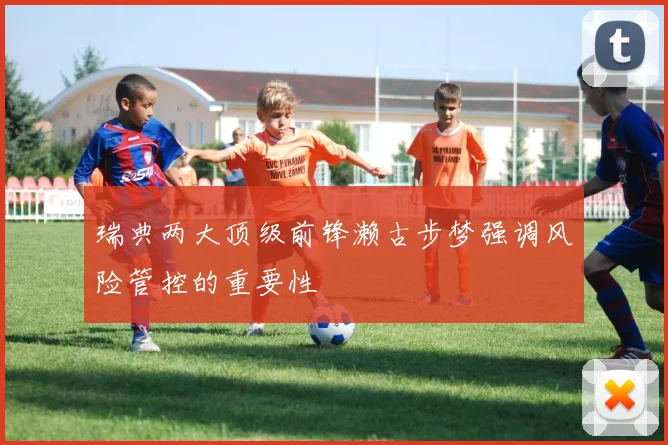 瑞典两大顶级前锋濑古步梦强调风险管控的重要性