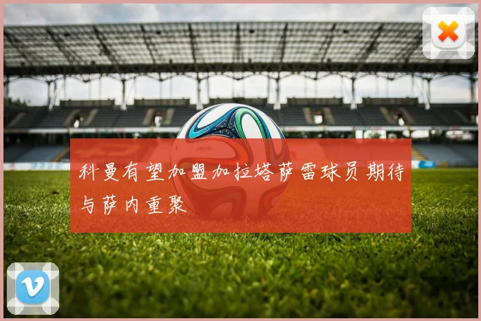 科曼有望加盟加拉塔萨雷球员期待与萨内重聚