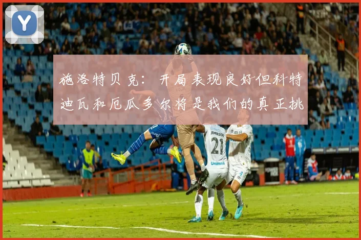 施洛特贝克：开局表现良好但科特迪瓦和厄瓜多尔将是我们的真正挑战