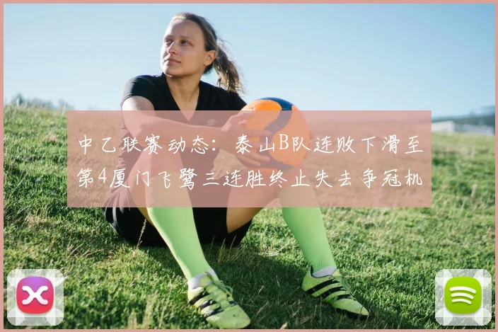 中乙联赛动态：泰山B队连败下滑至第4厦门飞鹭三连胜终止失去争冠机会