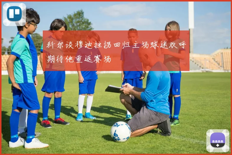 科尔谈穆迪拄拐回归主场球迷欢呼期待他重返赛场