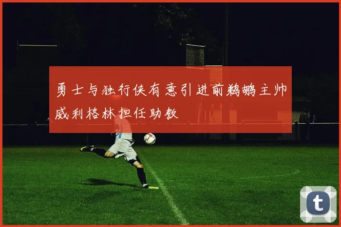 勇士与独行侠有意引进前鹈鹕主帅威利格林担任助教