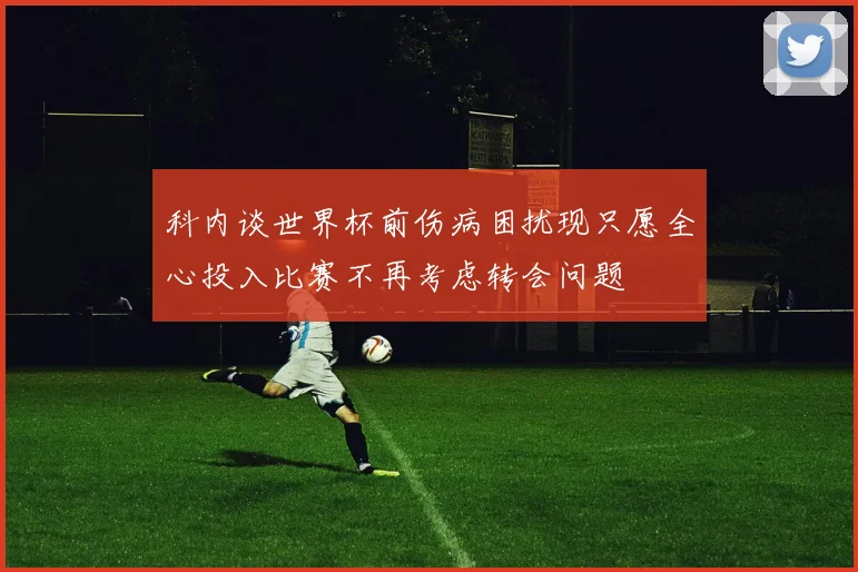 科内谈世界杯前伤病困扰现只愿全心投入比赛不再考虑转会问题