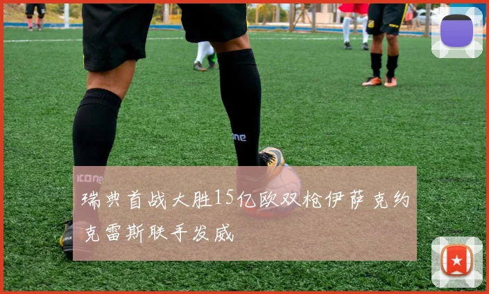 瑞典首战大胜15亿欧双枪伊萨克约克雷斯联手发威