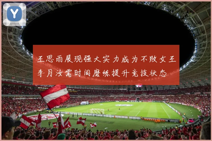 王思雨展现强大实力成为不败女王李月汝需时间磨练提升竞技状态