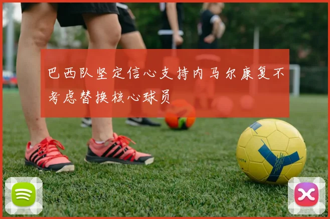 巴西队坚定信心支持内马尔康复不考虑替换核心球员