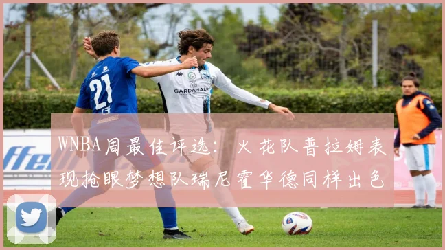WNBA周最佳评选：火花队普拉姆表现抢眼梦想队瑞尼霍华德同样出色