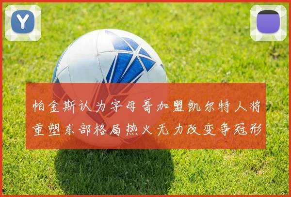 帕金斯认为字母哥加盟凯尔特人将重塑东部格局热火无力改变争冠形势